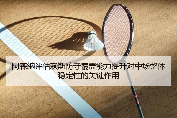 阿森纳评估赖斯防守覆盖能力提升对中场整体稳定性的关键作用