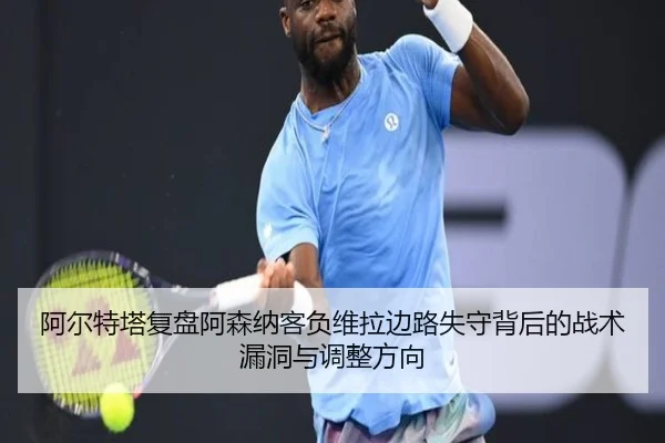 阿尔特塔复盘阿森纳客负维拉边路失守背后的战术漏洞与调整方向