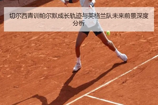 切尔西青训帕尔默成长轨迹与英格兰队未来前景深度分析