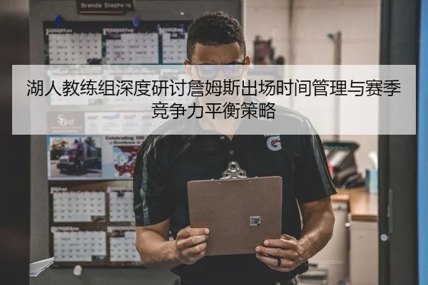 湖人教练组深度研讨詹姆斯出场时间管理与赛季竞争力平衡策略