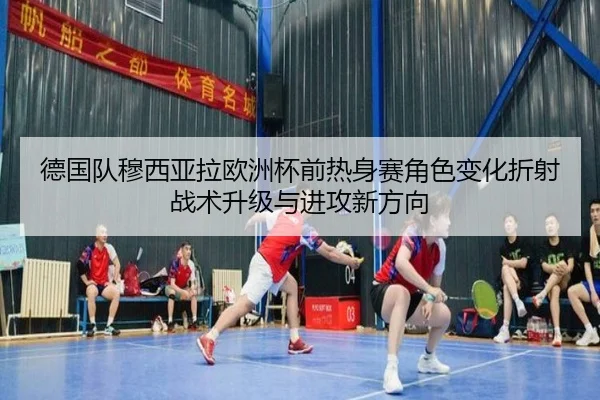 德国队穆西亚拉欧洲杯前热身赛角色变化折射战术升级与进攻新方向