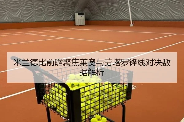 米兰德比前瞻聚焦莱奥与劳塔罗锋线对决数据解析