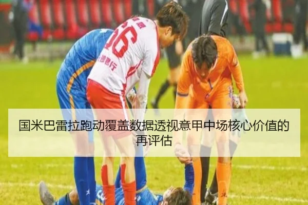 国米巴雷拉跑动覆盖数据透视意甲中场核心价值的再评估