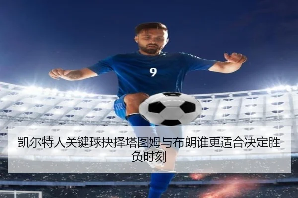 凯尔特人关键球抉择塔图姆与布朗谁更适合决定胜负时刻