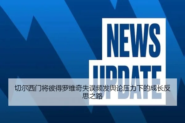 切尔西门将彼得罗维奇失误频发舆论压力下的成长反思之路