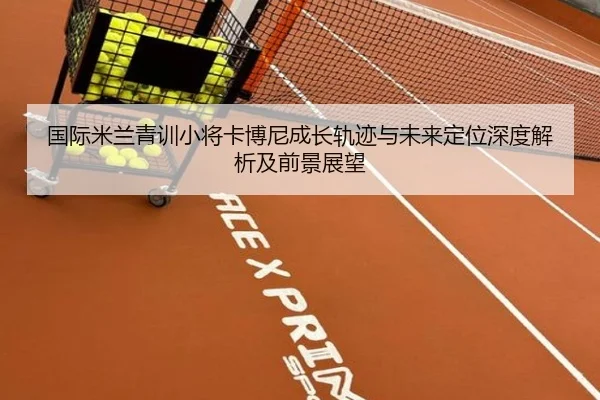 国际米兰青训小将卡博尼成长轨迹与未来定位深度解析及前景展望