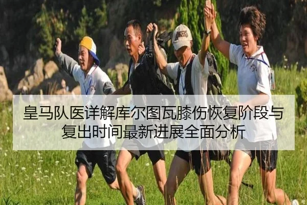皇马队医详解库尔图瓦膝伤恢复阶段与复出时间最新进展全面分析