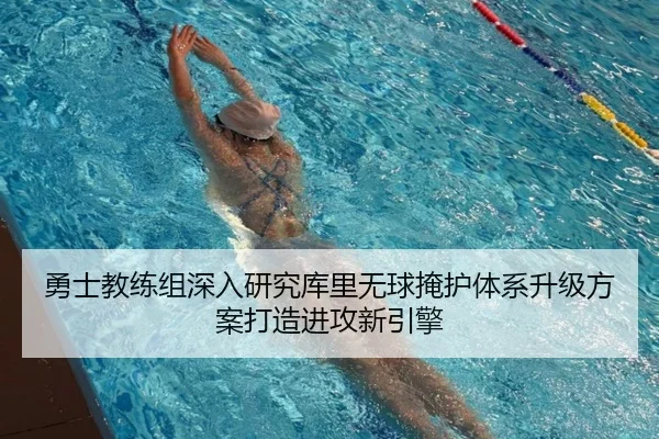 勇士教练组深入研究库里无球掩护体系升级方案打造进攻新引擎