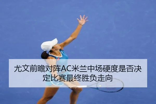 尤文前瞻对阵AC米兰中场硬度是否决定比赛最终胜负走向