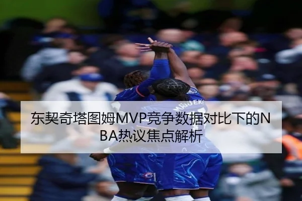 东契奇塔图姆MVP竞争数据对比下的NBA热议焦点解析