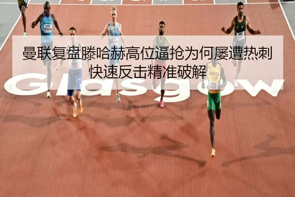 曼联复盘滕哈赫高位逼抢为何屡遭热刺快速反击精准破解