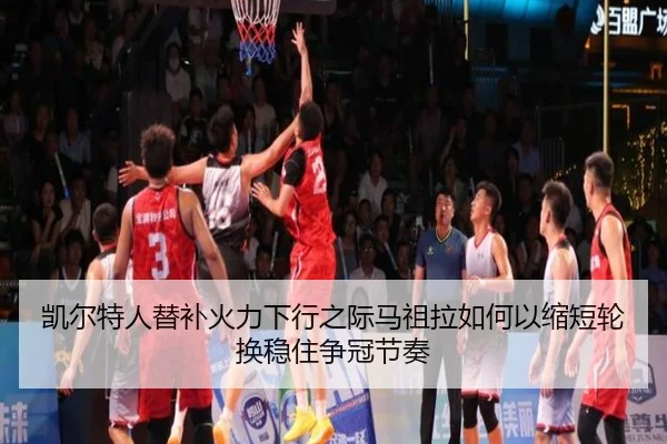 凯尔特人替补火力下行之际马祖拉如何以缩短轮换稳住争冠节奏