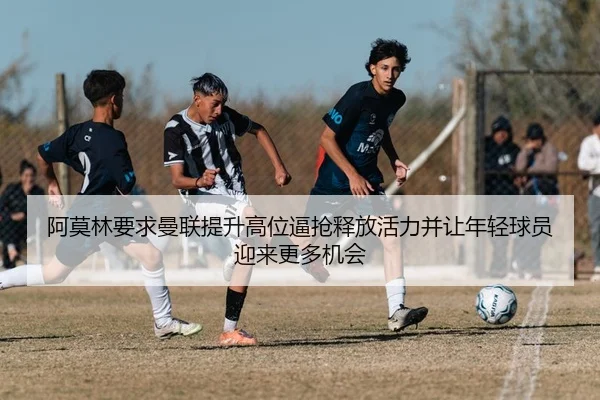 阿莫林要求曼联提升高位逼抢释放活力并让年轻球员迎来更多机会